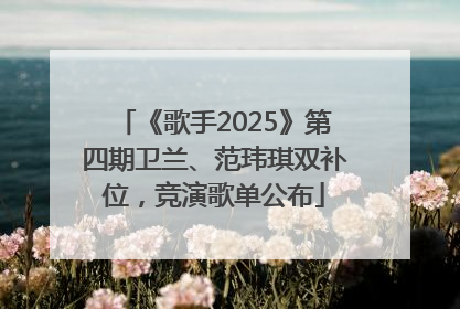 《歌手2025》第四期卫兰、范玮琪双补位，竞演歌单公布
