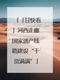 「甘快看」河西走廊国家遗产线路建设“干货满满”