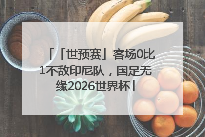 「世预赛」客场0比1不敌印尼队，国足无缘2026世界杯