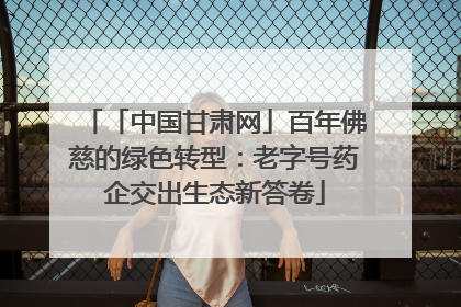 「中国甘肃网」百年佛慈的绿色转型：老字号药企交出生态新答卷