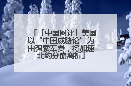 「中国网评」美国以“中国威胁论”为由强索军费，将加速北约分崩离析