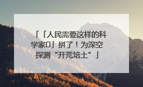 「人民需要这样的科学家⑭」拼了！为深空探测“开荒培土”