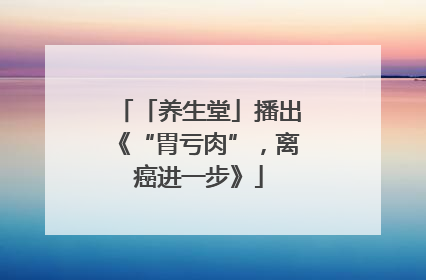 「养生堂」播出《“胃亏肉”，离癌进一步》