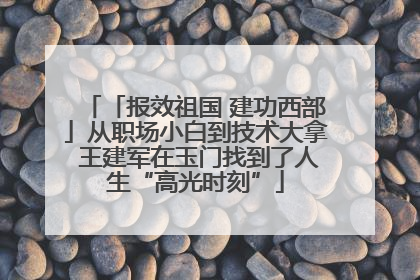 「报效祖国 建功西部」从职场小白到技术大拿 王建军在玉门找到了人生“高光时刻”