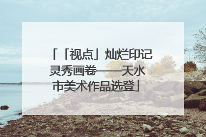 「视点」灿烂印记 灵秀画卷——天水市美术作品选登