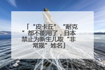 “皮卡丘”“耐克”都不能用了，日本禁止为新生儿取“非常规”姓名