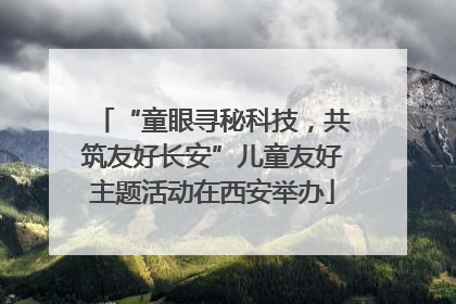 “童眼寻秘科技，共筑友好长安”儿童友好主题活动在西安举办