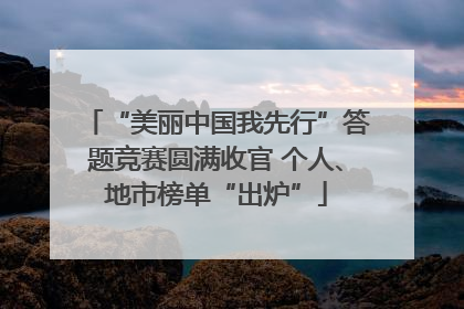 “美丽中国我先行”答题竞赛圆满收官 个人、地市榜单“出炉”