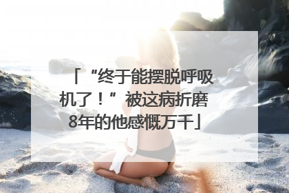 “终于能摆脱呼吸机了！”被这病折磨8年的他感慨万千