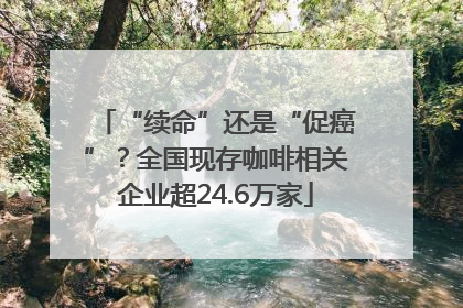 “续命”还是“促癌”？全国现存咖啡相关企业超24.6万家