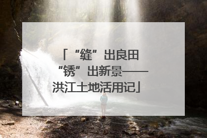 “缝”出良田 “锈”出新景——洪江土地活用记