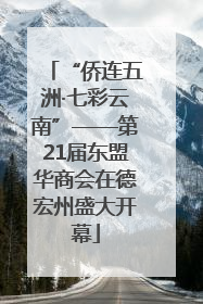 “侨连五洲·七彩云南”——第21届东盟华商会在德宏州盛大开幕
