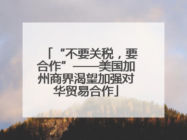 “不要关税，要合作”——美国加州商界渴望加强对华贸易合作