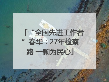 “全国先进工作者”春华：27年检察路 一颗为民心