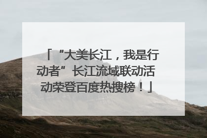 “大美长江，我是行动者”长江流域联动活动荣登百度热搜榜！