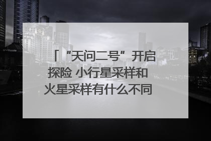 “天问二号”开启探险 小行星采样和火星采样有什么不同？｜科技观察