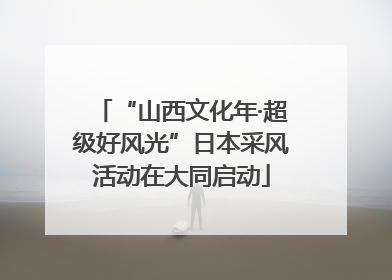 “山西文化年·超级好风光”日本采风活动在大同启动