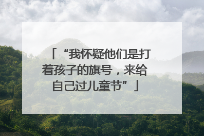 “我怀疑他们是打着孩子的旗号，来给自己过儿童节”
