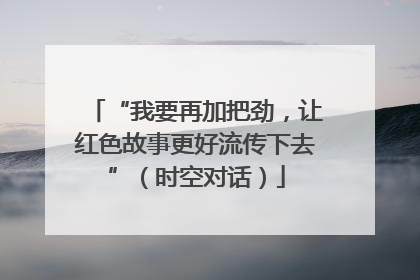 “我要再加把劲，让红色故事更好流传下去”（时空对话）