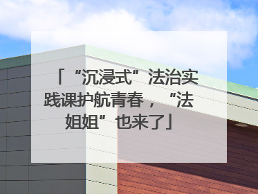 “沉浸式”法治实践课护航青春，“法姐姐”也来了