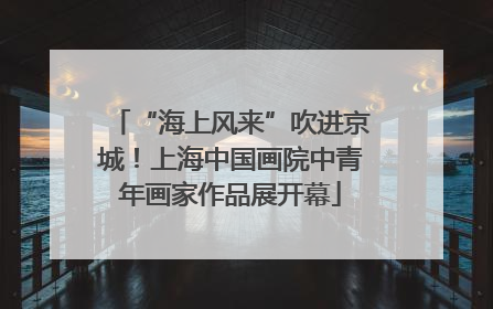“海上风来”吹进京城！上海中国画院中青年画家作品展开幕