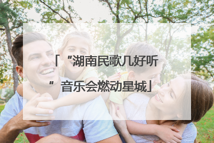 “湖南民歌几好听”音乐会燃动星城