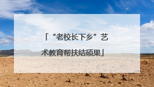 “老校长下乡”艺术教育帮扶结硕果