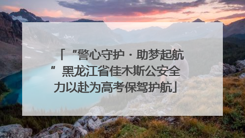 “警心守护・助梦起航”黑龙江省佳木斯公安全力以赴为高考保驾护航