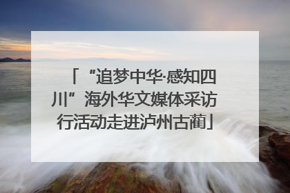 “追梦中华·感知四川”海外华文媒体采访行活动走进泸州古蔺