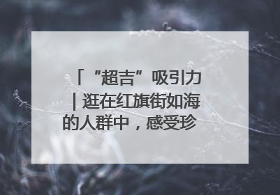 “超吉”吸引力｜逛在红旗街如海的人群中，感受珍贵的烟火气