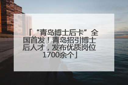 “青岛博士后卡”全国首发！青岛招引博士后人才，发布优质岗位1700余个
