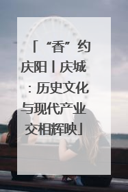 “香”约庆阳丨庆城：历史文化与现代产业交相辉映