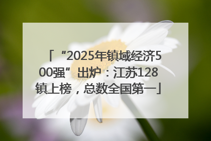 “2025年镇域经济500强”出炉：江苏128镇上榜，总数全国第一