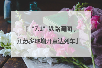 “7.1”铁路调图，江苏多地增开直达列车