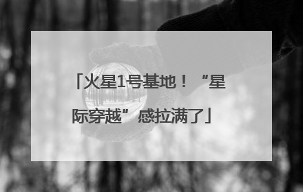 火星1号基地！“星际穿越”感拉满了