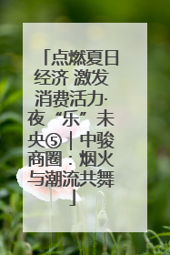 点燃夏日经济 激发消费活力·夜“乐”未央⑤｜中骏商圈：烟火与潮流共舞
