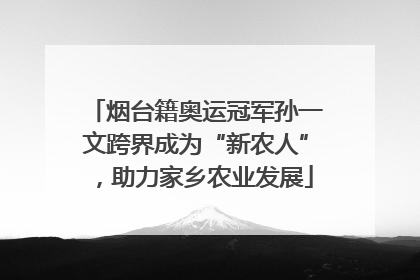 烟台籍奥运冠军孙一文跨界成为“新农人”，助力家乡农业发展
