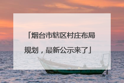 烟台市辖区村庄布局规划，最新公示来了
