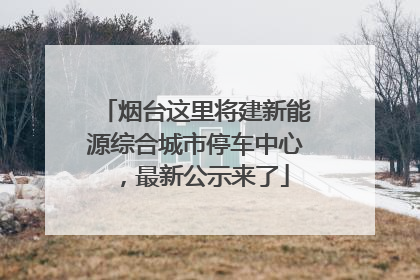 烟台这里将建新能源综合城市停车中心，最新公示来了