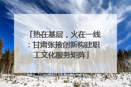 热在基层，火在一线：甘肃张掖创新构建职工文化服务矩阵