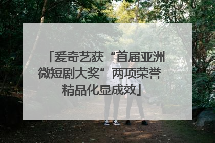 爱奇艺获“首届亚洲微短剧大奖”两项荣誉 精品化显成效