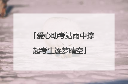 爱心助考站雨中撑起考生逐梦晴空