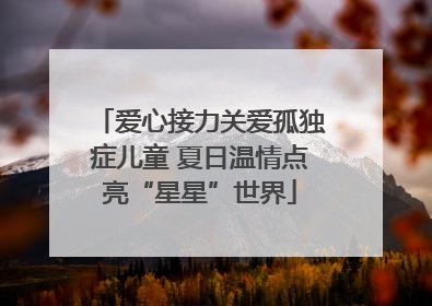 爱心接力关爱孤独症儿童 夏日温情点亮“星星”世界