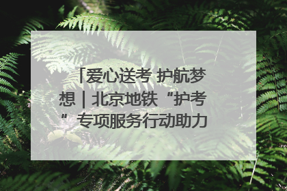 爱心送考 护航梦想｜北京地铁“护考”专项服务行动助力考生无忧赴考