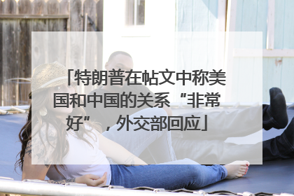特朗普在帖文中称美国和中国的关系“非常好”，外交部回应