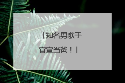 知名男歌手官宣当爸！