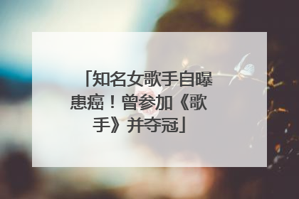 知名女歌手自曝患癌！曾参加《歌手》并夺冠
