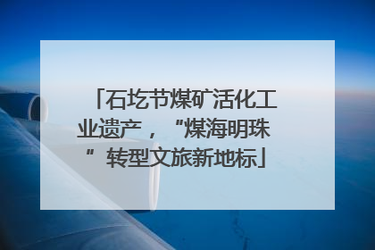 石圪节煤矿活化工业遗产，“煤海明珠”转型文旅新地标