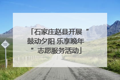 石家庄赵县开展“鼓动夕阳 乐享晚年”志愿服务活动