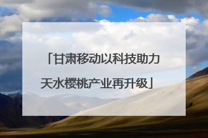 甘肃移动以科技助力天水樱桃产业再升级